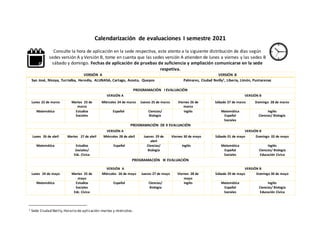 Calendarización de evaluaciones I semestre 2021
Consulte la hora de aplicación en la sede respectiva, este atento a la siguiente distribución de días según
sedes versión A y Versión B, tome en cuenta que las sedes versión A atienden de lunes a viernes y las sedes B
sábado y domingo. Fechas de aplicación de pruebas de suficiencia y ampliación comunicarse en la sede
respetiva.
VERSIÓN A VERSIÓN B
San José, Nicoya, Turrialba, Heredia, ALUNASA, Cartago, Acosta, Quepos Palmares, Ciudad Neilly1, Liberia, Limón, Puntarenas
PROGRAMACIÓN I EVALUACIÓN
VERSIÓN A VERSIÓN B
Lunes 22 de marzo Martes 23 de
marzo
Miércoles 24 de marzo Jueves 25 de marzo Viernes 26 de
marzo
Sábado 27 de marzo Domingo 28 de marzo
Matemática Estudios
Sociales
Español Ciencias/
Biología
Inglés Matemática
Español
Sociales
Inglés
Ciencias/ Biología
PROGRAMACIÓN DE II EVALUACIÓN
VERSIÓN A VERSIÓN B
Lunes 26 de abril Martes 27 de abril Miércoles 28 de abril Jueves 29 de
abril
Viernes 30 de mayo Sábado 01 de mayo Domingo 02 de mayo
Matemática Estudios
Sociales/
Edc. Cívica
Español Ciencias/
Biología
Inglés Matemática
Español
Sociales
Inglés
Ciencias/ Biología
Educación Cívica
PROGRAMACIÓN III EVALUACIÓN
VERSIÓN A VERSIÓN B
Lunes 24 de mayo Martes 25 de
mayo
Miércoles 26 de mayo Jueves 27 de mayo Viernes 28 de
mayo
Sábado 29 de mayo Domingo 30 de mayo
Matemática Estudios
Sociales
Edc. Cívica
Español Ciencias/
Biología
Inglés Matemática
Español
Sociales
Inglés
Ciencias/ Biología
Educación Cívica
1 Sede Ciudad Neilly,Horario de aplicación:martes y miércoles.
 