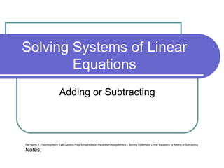Solving Systems of Linear
        Equations
                             Adding or Subtracting




File Name: F:TeachingNorth East Carolina Prep SchoolLesson PlansMathAssigments8 -- Solving Systems of Linear Equations by Adding or Subtracting
Notes: F:TeachingNorth East Carolina Prep SchoolLesson PlansMathAssigments8 -- Solving Systems of Linear Equations by Adding or Subtracting Notes to PPT
 