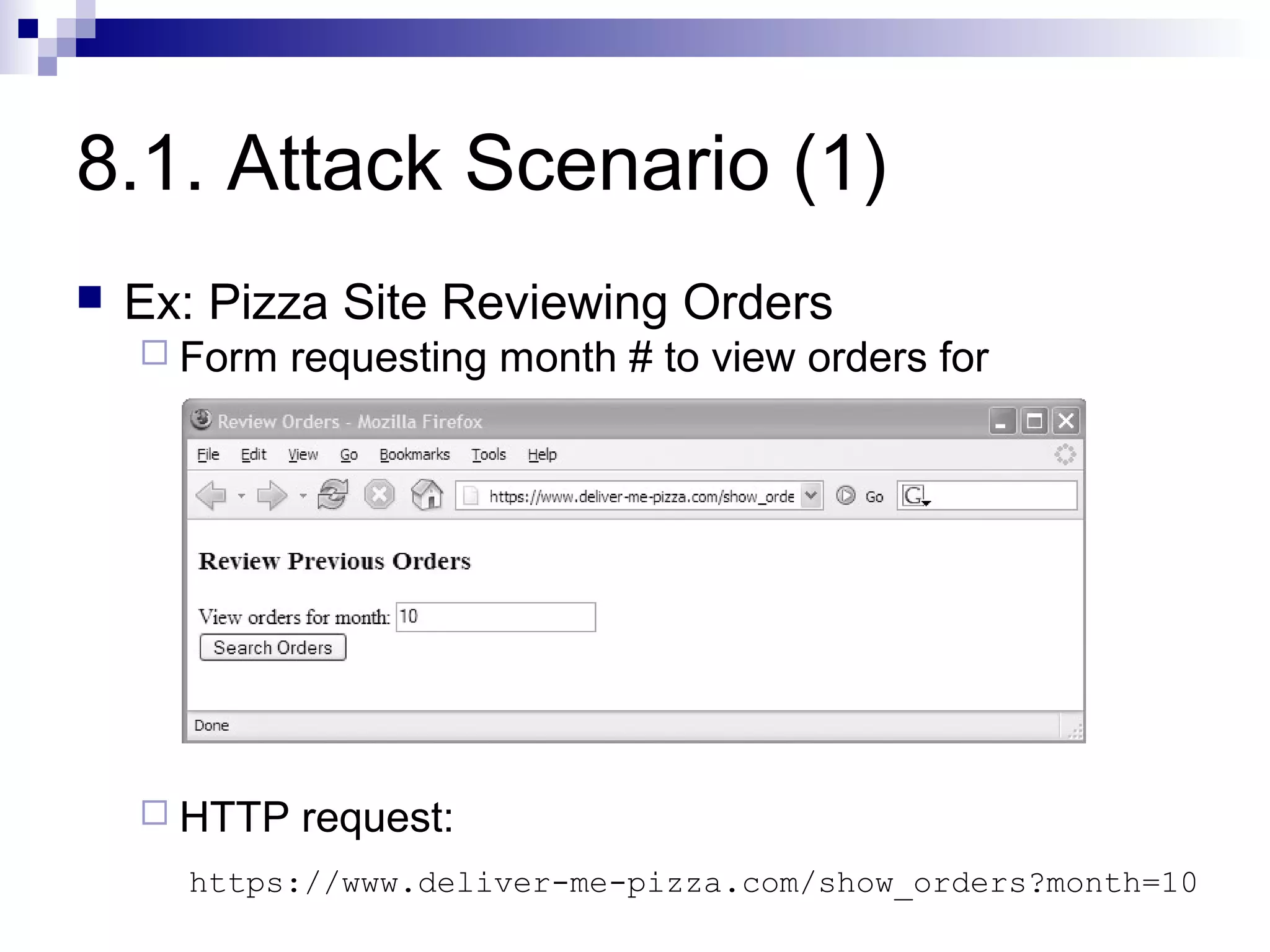 8.1. Attack Scenario (1)
   Ex: Pizza Site Reviewing Orders
     Form   requesting month # to view orders for




     HTTP   request:
      https://www.deliver-me-pizza.com/show_orders?month=10
 