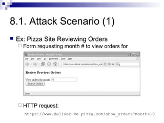 8.1. Attack Scenario (1)
   Ex: Pizza Site Reviewing Orders
     Form   requesting month # to view orders for




     HTTP   request:
      https://www.deliver-me-pizza.com/show_orders?month=10
 