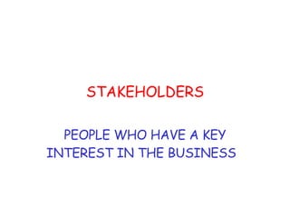 STAKEHOLDERS PEOPLE WHO HAVE A KEY INTEREST IN THE BUSINESS  