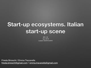 Start-up ecosystems. Italian
start-up scene
IED, 30
Apr 2019
Lesson 8/2018-2019
Frieda Brioschi / Emma Tracanella
frieda.brioschi@gmail.com / emma.tracanella@gmail.com
 