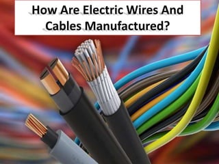 How Are Electric Wires And
Cables Manufactured?
 