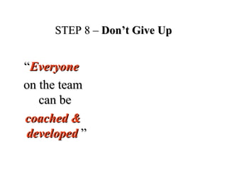 STEP 8 –STEP 8 – Don’t Give UpDon’t Give Up
““EveryoneEveryone
on the teamon the team
can becan be
coached &coached &
developeddeveloped ””
 