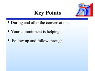 Key PointsKey Points
 During and after the conversations.
 Your commitment is helping.
 Follow up and follow through.
 