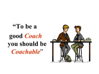 “To be a
good Coach
you should be
Coachable”
 