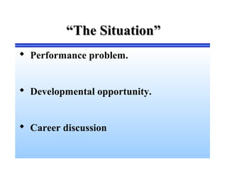 ““The Situation”The Situation”
 Performance problem.
 Developmental opportunity.
 Career discussion
 