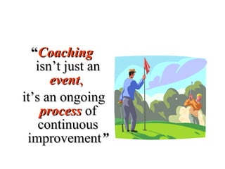 ““CoachingCoaching
isn’t just anisn’t just an
eventevent,,
it’s an ongoingit’s an ongoing
processprocess ofof
continuouscontinuous
improvementimprovement””
 