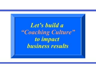Let’s build a
“Coaching Culture”
to impact
business results
 
