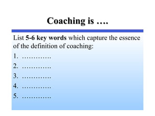 Coaching is ….Coaching is ….
List 5-6 key words which capture the essence
of the definition of coaching:
1. ………….
2. ………….
3. ………….
4. ………….
5. ………….
 
