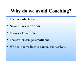 Why do we avoid Coaching?Why do we avoid Coaching?
• It’s uncomfortable.
• No one likes to criticize.
• It takes a lot of time.
• The session can get emotional.
• We don’t know how to control the sessions.
 