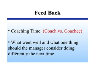 Feed BackFeed Back
• Coaching Time: (Coach vs. Coachee)
• What went well and what one thing
should the manager consider doing
differently the next time.
 