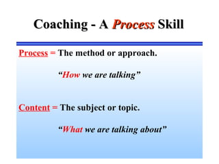 Coaching - ACoaching - A ProcessProcess SkillSkill
Process = The method or approach.
“How we are talking”
Content = The subject or topic.
“What we are talking about”
 