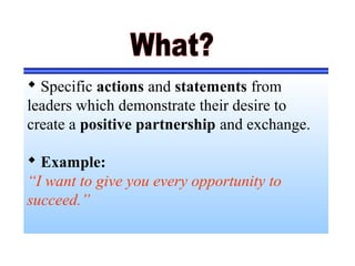  Specific actions and statements from
leaders which demonstrate their desire to
create a positive partnership and exchange.
 Example:
“I want to give you every opportunity to
succeed.”
 