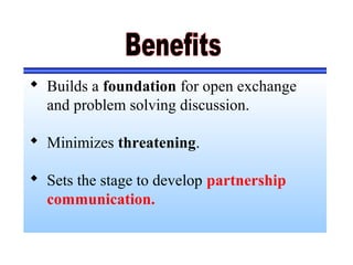  Builds a foundation for open exchange
and problem solving discussion.
 Minimizes threatening.
 Sets the stage to develop partnership
communication.
 