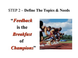 STEP 2 –STEP 2 – Define The Topics & NeedsDefine The Topics & Needs
““FeedbackFeedback
is theis the
BreakfastBreakfast
ofof
ChampionsChampions””
 