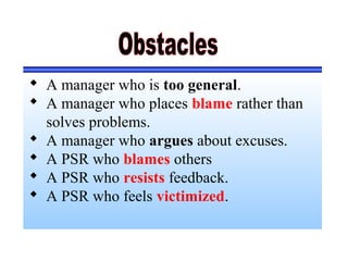  A manager who is too general.
 A manager who places blame rather than
solves problems.
 A manager who argues about excuses.
 A PSR who blames others
 A PSR who resists feedback.
 A PSR who feels victimized.
 