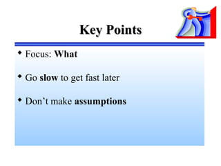 Key PointsKey Points
 Focus: What
 Go slow to get fast later
 Don’t make assumptions
 