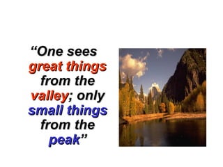 ““One seesOne sees
great thingsgreat things
from thefrom the
valleyvalley; only; only
small thingssmall things
from thefrom the
peakpeak””
 