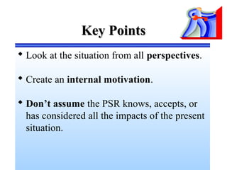 Key PointsKey Points
 Look at the situation from all perspectives.
 Create an internal motivation.
 Don’t assume the PSR knows, accepts, or
has considered all the impacts of the present
situation.
 