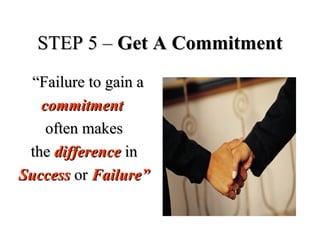 STEP 5 –STEP 5 – Get A CommitmentGet A Commitment
““Failure to gain aFailure to gain a
commitmentcommitment
often makesoften makes
thethe differencedifference inin
SuccessSuccess oror Failure”Failure”
 