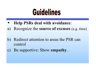  Help PSRs deal with avoidance:
a) Recognize the source of excuses (e.g. time)
b) Redirect attention to areas the PSR can
control
c) Be supportive: Show empathy.
 