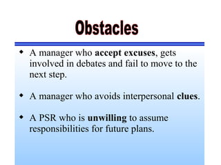  A manager who accept excuses, gets
involved in debates and fail to move to the
next step.
 A manager who avoids interpersonal clues.
 A PSR who is unwilling to assume
responsibilities for future plans.
 