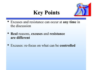 Key PointsKey Points
 Excuses and resistance can occur at any time in
the discussion
 Real reasons, excuses and resistance
are different
 Excuses: re-focus on what can be controlled
 