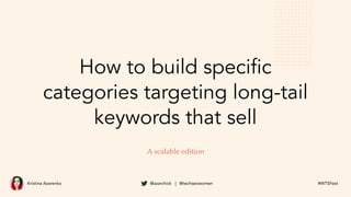 Kristina Azarenko @azarchick | @techseowomen #WTSFest
How to build specific
categories targeting long-tail
keywords that s...