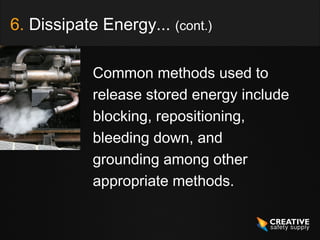 6. Dissipate Energy... (cont.)

            Common methods used to
            release stored energy include
            blocking, repositioning,
            bleeding down, and
            grounding among other
            appropriate methods.
 