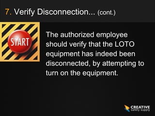 7. Verify Disconnection... (cont.)

            The authorized employee
            should verify that the LOTO
            equipment has indeed been
            disconnected, by attempting to
            turn on the equipment.
 