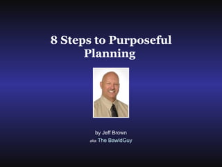by Jeff Brown aka   The BawldGuy 8 Steps to Purposeful Planning   
