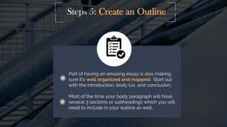 Steps 5: Create an Outline
Part of having an amazing essay is also making
sure it's well organized and mapped. Start out
w...