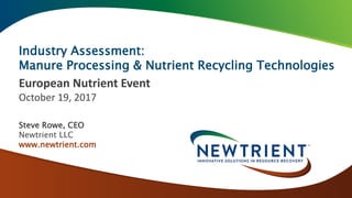 Industry Assessment:
Manure Processing & Nutrient Recycling Technologies
European Nutrient Event
October 19, 2017
Steve Rowe, CEO
Newtrient LLC
www.newtrient.com
 