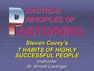 RACTICAL
RINCIPLES OF
ASTORING
Steven Covey’s
7 HABITS OF HIGHLY
SUCCESSFUL PEOPLE
Instructor
Dr. Arnold Lastinger
 