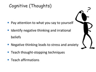 Cognitive (Thoughts)
▪ Pay attention to what you say to yourself
▪ Identify negative thinking and irrational
beliefs
▪ Negative thinking leads to stress and anxiety
▪ Teach thought-stopping techniques
▪ Teach affirmations
 