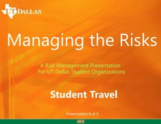 Managing the Risks
    A Risk Management Presentation
   For UT Dallas Student Organizations



       Student Travel
              Presentation 8 of 9
 