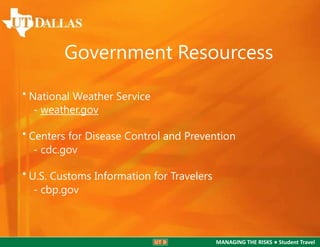 Government Resourcess
• National Weather Service
- weather.gov
• Centers for Disease Control and Prevention
- cdc.gov

• U.S. Customs Information for Travelers
- cbp.gov

MANAGING THE RISKS ● Student Travel

 