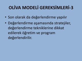 OLİVA MODELİ GEREKSİMLERİ-3
• Son olarak da değerlendirme yapılır
• Değerlendirme aşamasında stratejiler,
  değerlendirme tekniklerine dikkat
  edilerek öğretim ve program
  değerlendirilir.
 