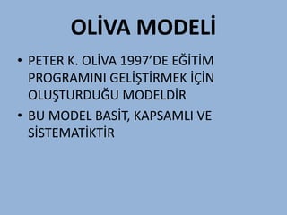 OLİVA MODELİ
• PETER K. OLİVA 1997’DE EĞİTİM
  PROGRAMINI GELİŞTİRMEK İÇİN
  OLUŞTURDUĞU MODELDİR
• BU MODEL BASİT, KAPSAMLI VE
  SİSTEMATİKTİR
 