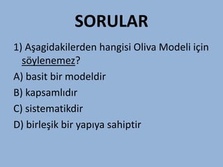 SORULAR
1) Aşagidakilerden hangisi Oliva Modeli için
  söylenemez?
A) basit bir modeldir
B) kapsamlıdır
C) sistematikdir
D) birleşik bir yapıya sahiptir
 