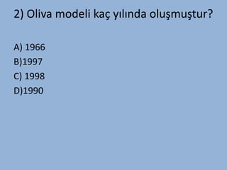 2) Oliva modeli kaç yılında oluşmuştur?

A) 1966
B)1997
C) 1998
D)1990
 