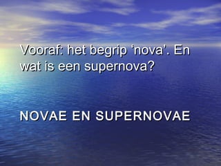 NOVAE EN SUPERNOVAENOVAE EN SUPERNOVAE
Vooraf: het begrip ‘nova’. EnVooraf: het begrip ‘nova’. En
wat is een supernova?wat is een supernova?
 