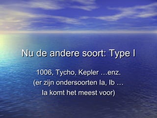 Nu de andere soort: Type INu de andere soort: Type I
1006, Tycho, Kepler …enz.1006, Tycho, Kepler …enz.
(er zijn ondersoorten Ia, Ib …(er zijn ondersoorten Ia, Ib …
Ia komt het meest voor)Ia komt het meest voor)
 