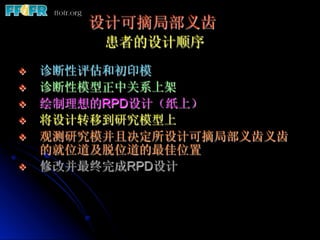 设计可摘局部义齿
           患者的设计顺序
v    诊断性评估和初印模
v    诊断性模型正中关系上架
v    绘制理想的RPD设计（纸上）
v    将设计转移到研究模型上
v    观测研究模并且决定所设计可摘局...