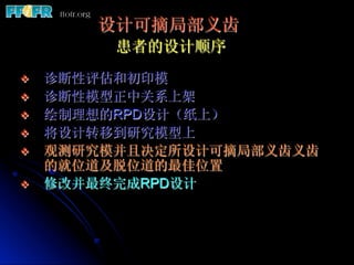 设计可摘局部义齿
           患者的设计顺序
v    诊断性评估和初印模
v    诊断性模型正中关系上架
v    绘制理想的RPD设计（纸上）
v    将设计转移到研究模型上
v    观测研究模并且决定所设计可摘局...