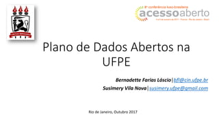 Plano de Dados Abertos na
UFPE
Bernadette Farias Lóscio│bfl@cin.ufpe.br
Susimery Vila Nova│susimery.ufpe@gmail.com
Rio de Janeiro, Outubro 2017
 