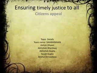 Ensuring timely justice to all
Citizens appeal
Team Details
Team name- SWABHIMAAN
Ashish Dhyani
Abhishek Bhardwaj
Abhishek Gupta
Ayush Gupta
Anshul Shrivastava
 