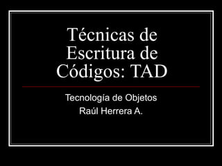 Técnicas de Escritura de Códigos: TAD Tecnología de Objetos Raúl Herrera A. 