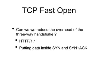 TCP Fast Open
• Can we we reduce the overhead of the
three-way handshake ?
• HTTP/1.1
• Putting data inside SYN and SYN+ACK
 
